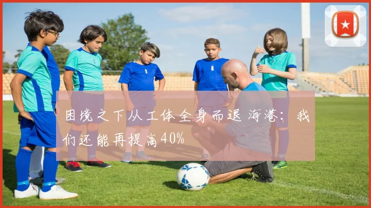 困境之下从工体全身而退 海港：我们还能再提高40%