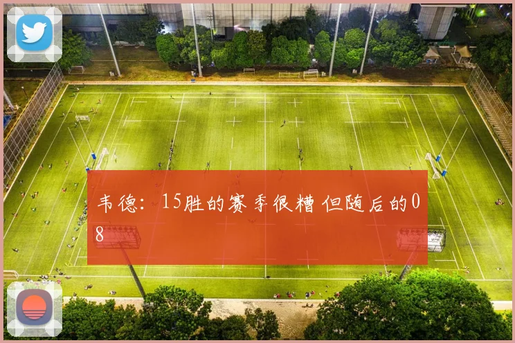 韦德：15胜的赛季很糟 但随后的08