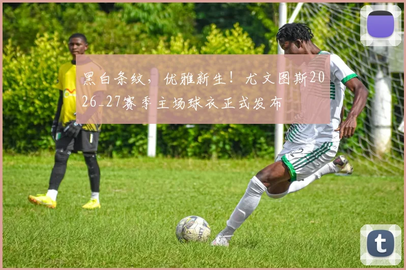 黑白条纹，优雅新生！尤文图斯2026_27赛季主场球衣正式发布
