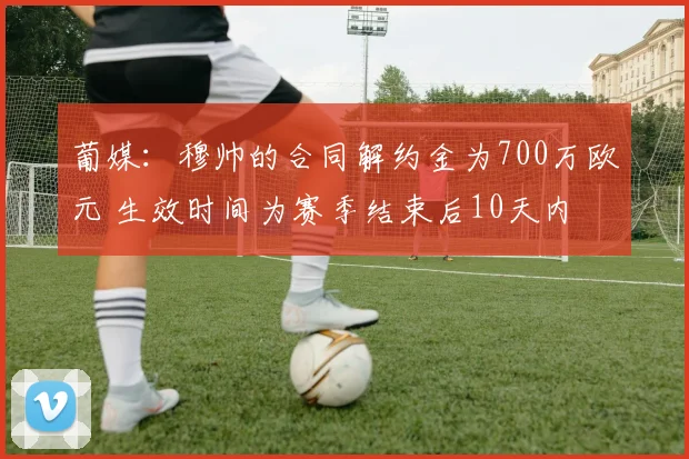 葡媒：穆帅的合同解约金为700万欧元 生效时间为赛季结束后10天内