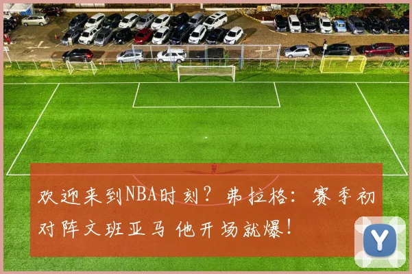 欢迎来到NBA时刻？弗拉格：赛季初对阵文班亚马 他开场就爆！