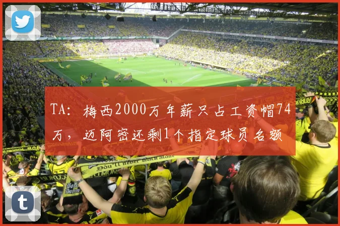 TA：梅西2000万年薪只占工资帽74万，迈阿密还剩1个指定球员名额