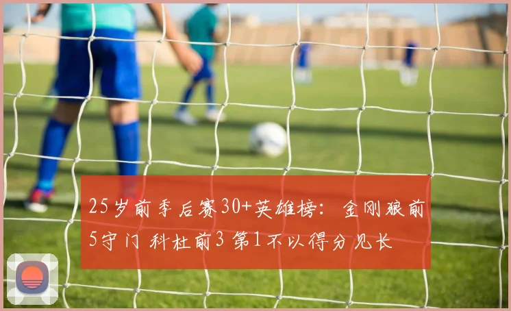25岁前季后赛30+英雄榜：金刚狼前5守门 科杜前3 第1不以得分见长
