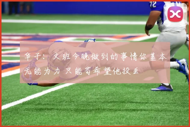 华子：文班今晚做到的事情你基本无能为力 只能寄希望他投丢