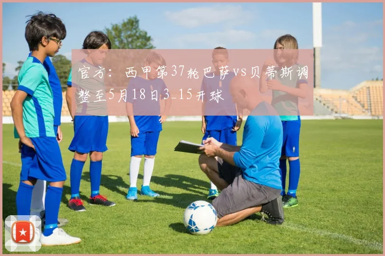 官方：西甲第37轮巴萨vs贝蒂斯调整至5月18日3_15开球