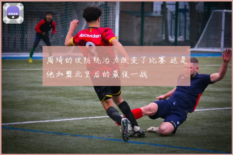 周琦的攻防统治力改变了比赛 这是他加盟北京后的最佳一战
