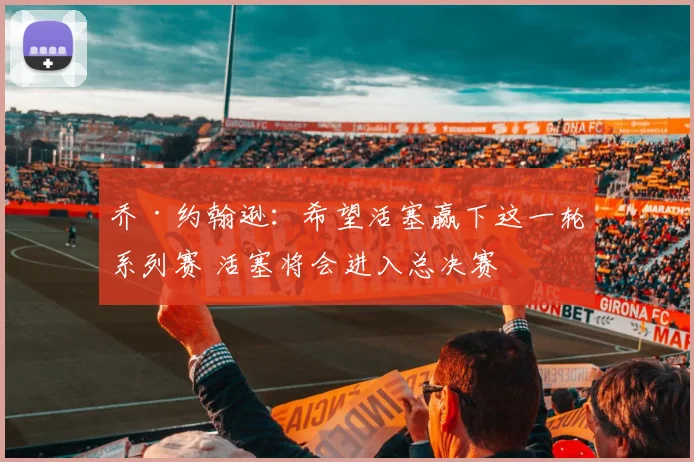 乔·约翰逊：希望活塞赢下这一轮系列赛 活塞将会进入总决赛