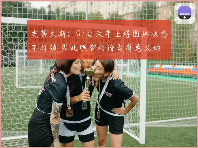 史蒂文斯：G7当天早上塔图姆状态不对劲 因此理智对待是有意义的