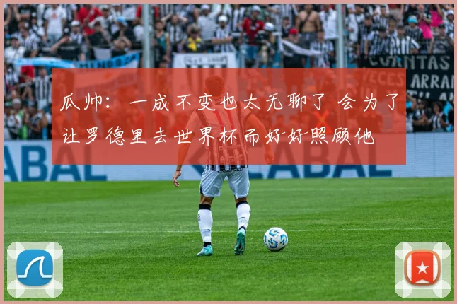 瓜帅：一成不变也太无聊了 会为了让罗德里去世界杯而好好照顾他