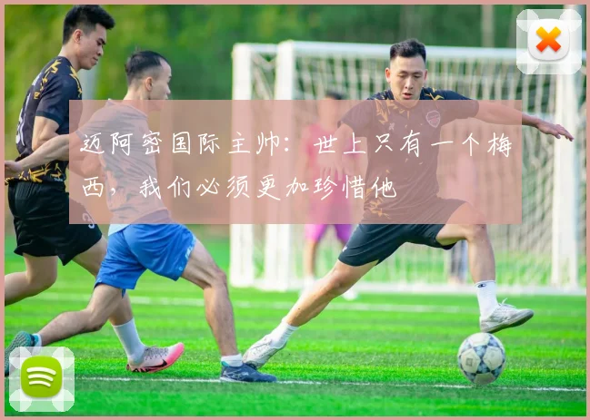 迈阿密国际主帅：世上只有一个梅西，我们必须更加珍惜他