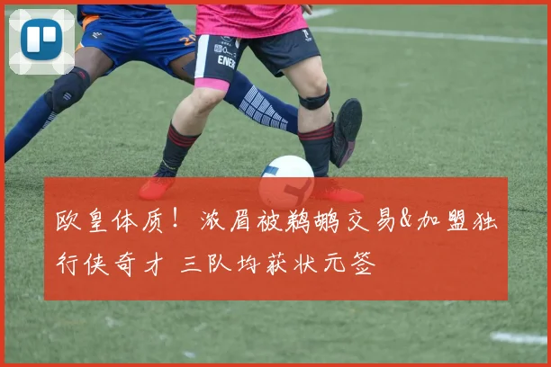 欧皇体质！浓眉被鹈鹕交易&加盟独行侠奇才 三队均获状元签
