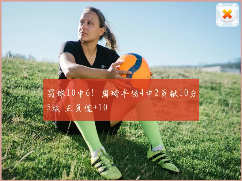 罚球10中6！周琦半场4中2贡献10分5板 正负值+10